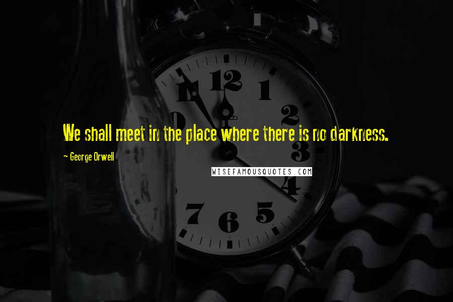 George Orwell Quotes: We shall meet in the place where there is no darkness.