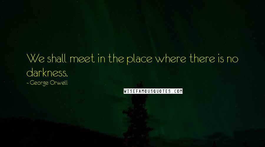 George Orwell Quotes: We shall meet in the place where there is no darkness.