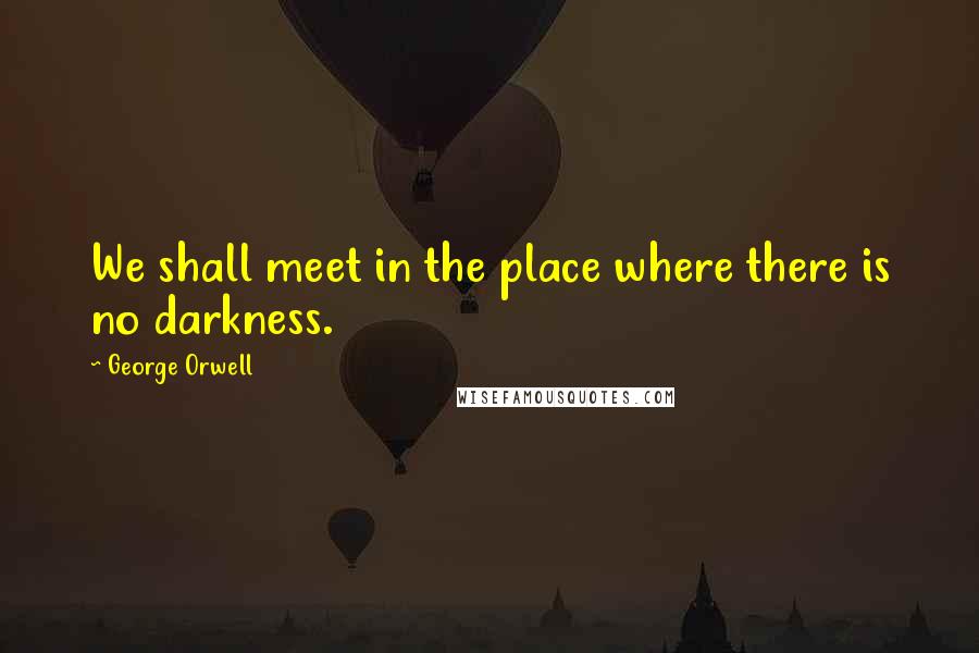 George Orwell Quotes: We shall meet in the place where there is no darkness.