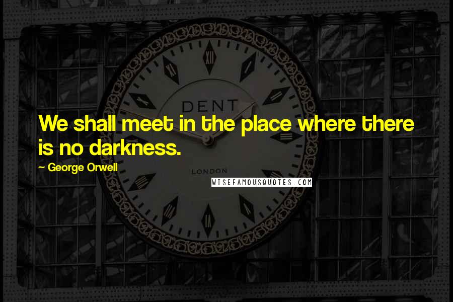 George Orwell Quotes: We shall meet in the place where there is no darkness.