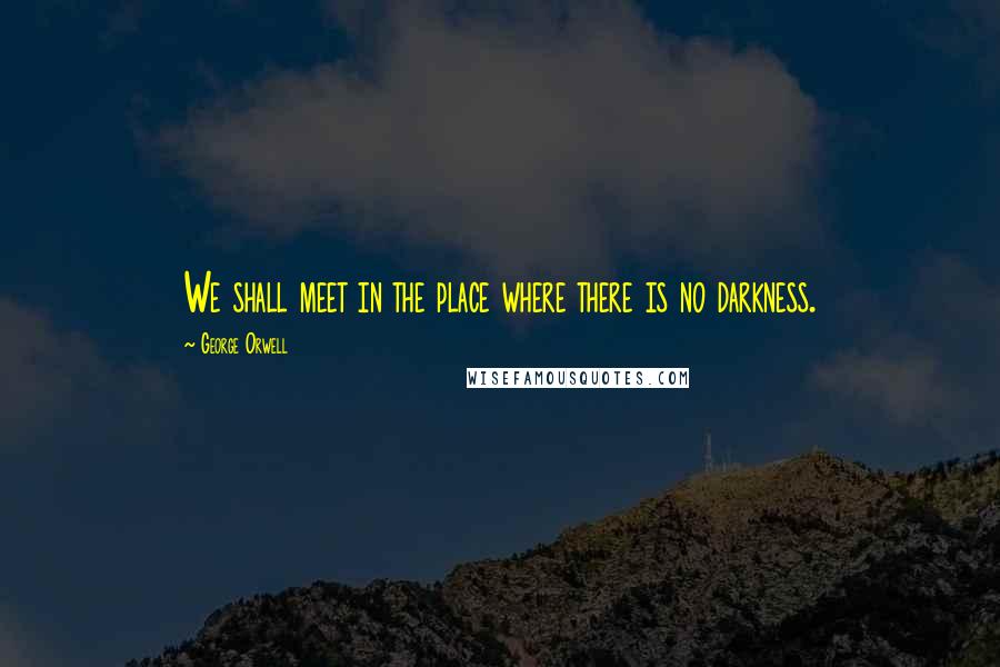 George Orwell Quotes: We shall meet in the place where there is no darkness.
