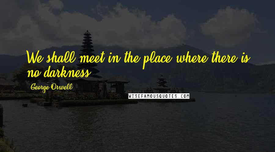 George Orwell Quotes: We shall meet in the place where there is no darkness.