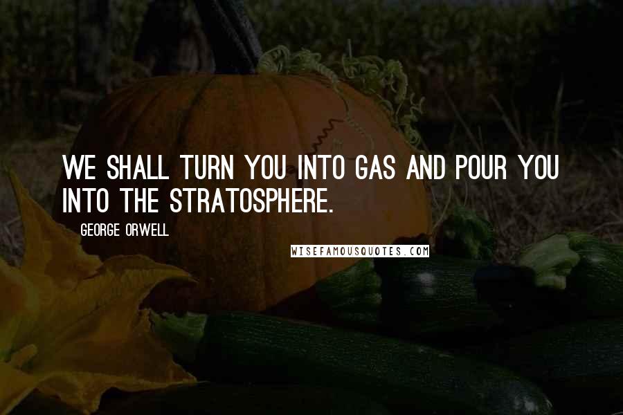 George Orwell Quotes: We shall turn you into gas and pour you into the stratosphere.