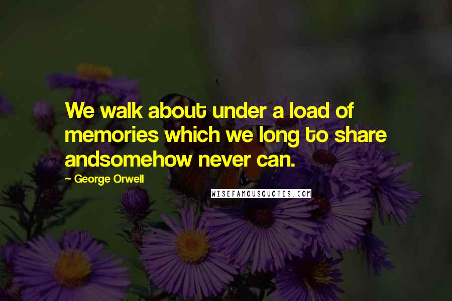 George Orwell Quotes: We walk about under a load of memories which we long to share andsomehow never can.