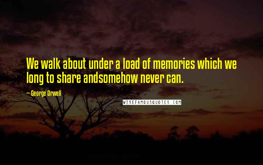 George Orwell Quotes: We walk about under a load of memories which we long to share andsomehow never can.