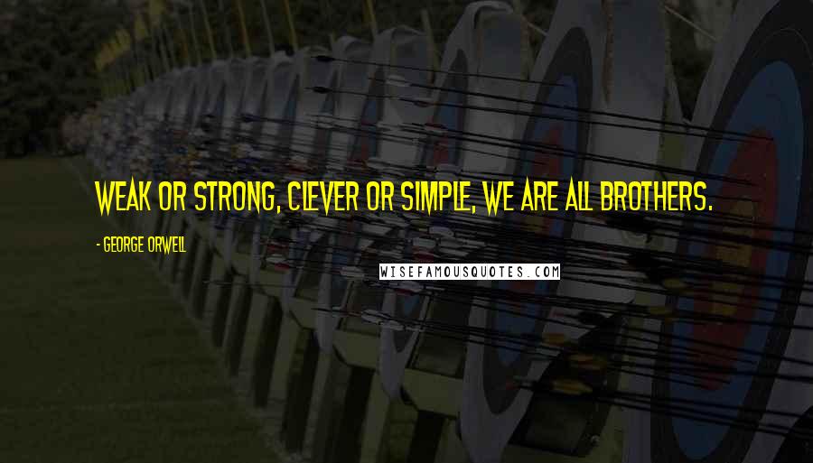 George Orwell Quotes: Weak or strong, clever or simple, we are all brothers.