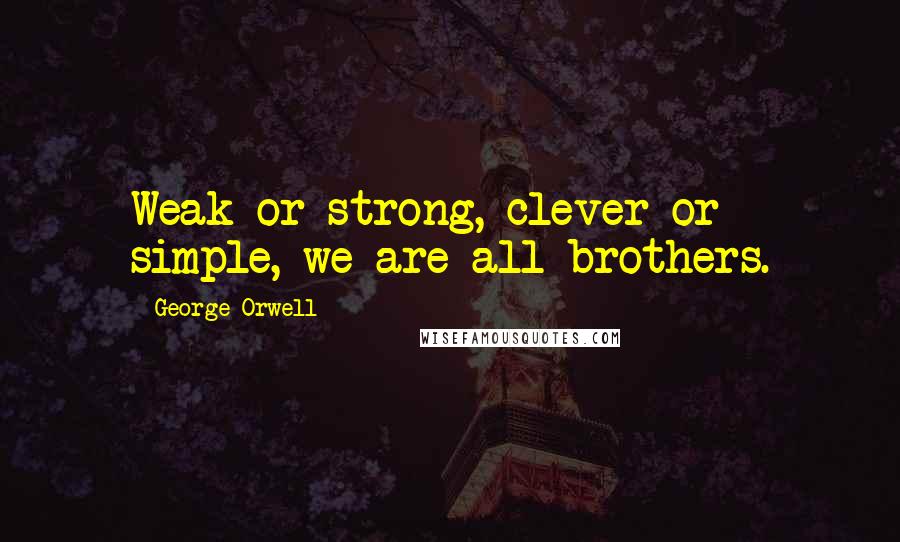 George Orwell Quotes: Weak or strong, clever or simple, we are all brothers.