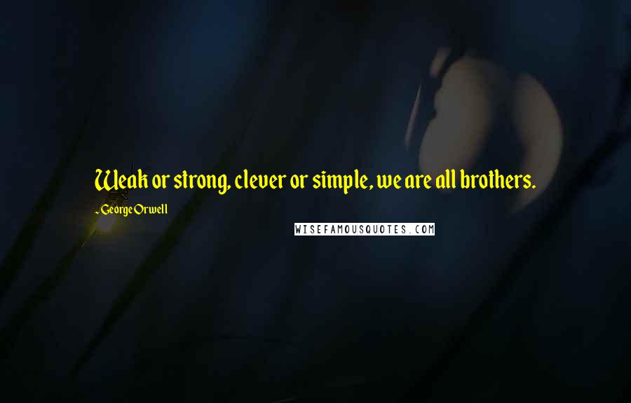 George Orwell Quotes: Weak or strong, clever or simple, we are all brothers.