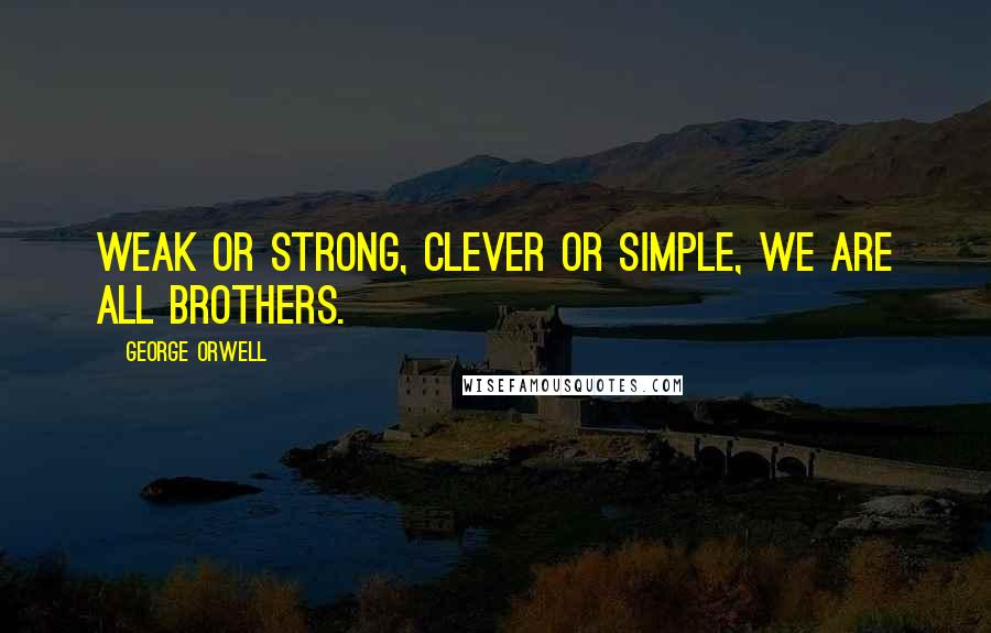 George Orwell Quotes: Weak or strong, clever or simple, we are all brothers.