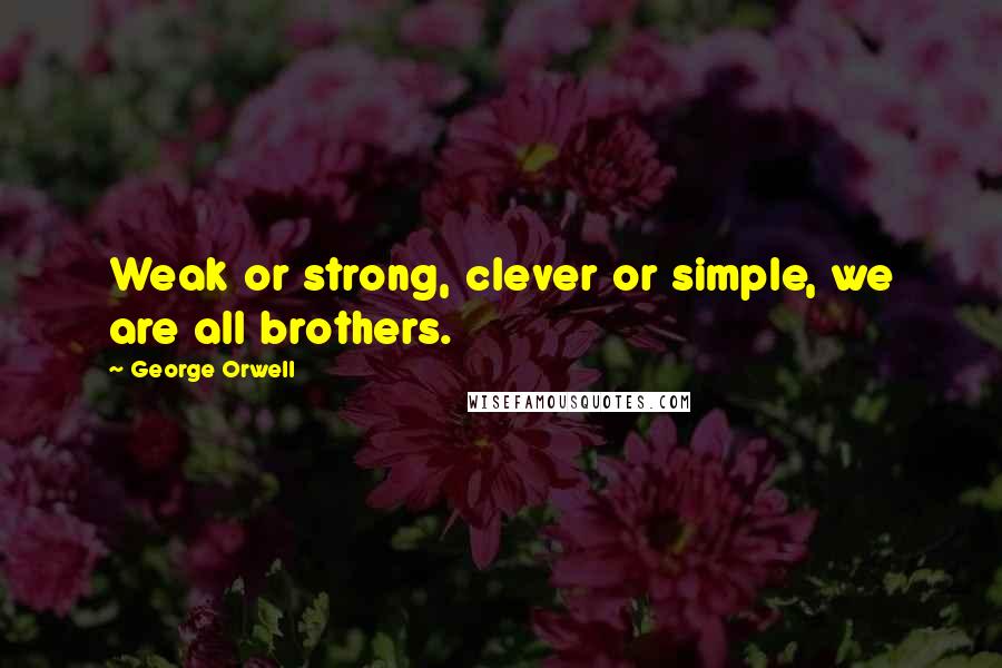 George Orwell Quotes: Weak or strong, clever or simple, we are all brothers.