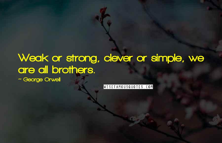 George Orwell Quotes: Weak or strong, clever or simple, we are all brothers.