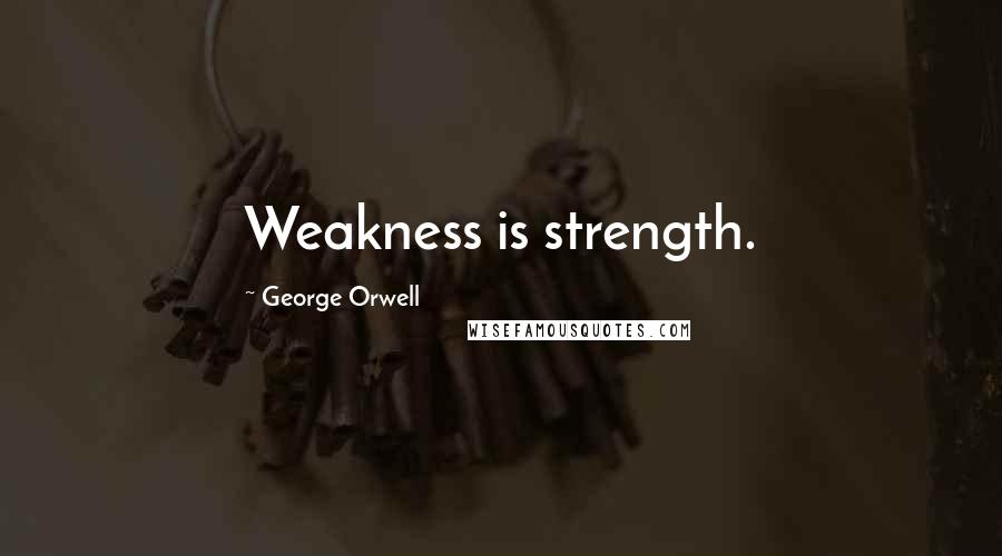 George Orwell Quotes: Weakness is strength.