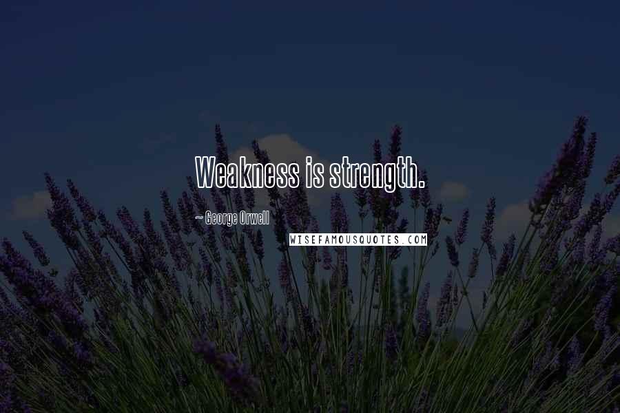 George Orwell Quotes: Weakness is strength.