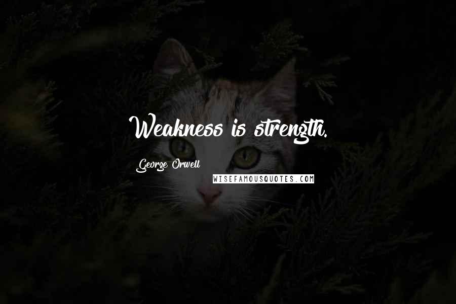 George Orwell Quotes: Weakness is strength.