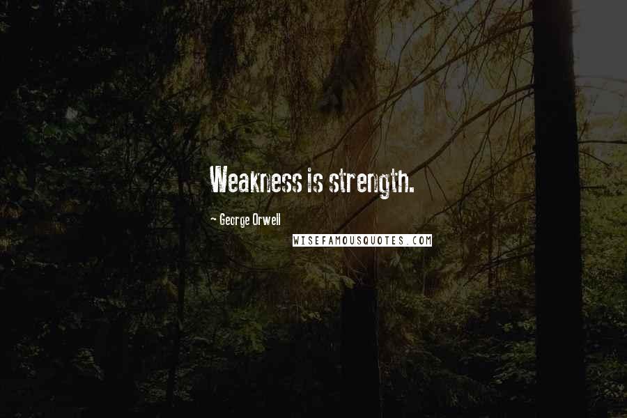 George Orwell Quotes: Weakness is strength.