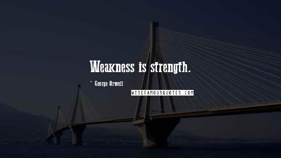 George Orwell Quotes: Weakness is strength.