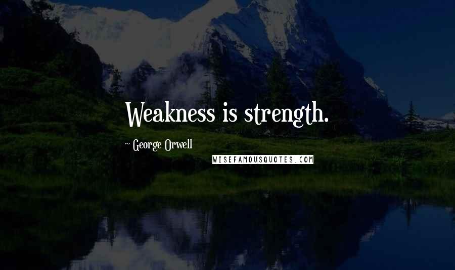 George Orwell Quotes: Weakness is strength.