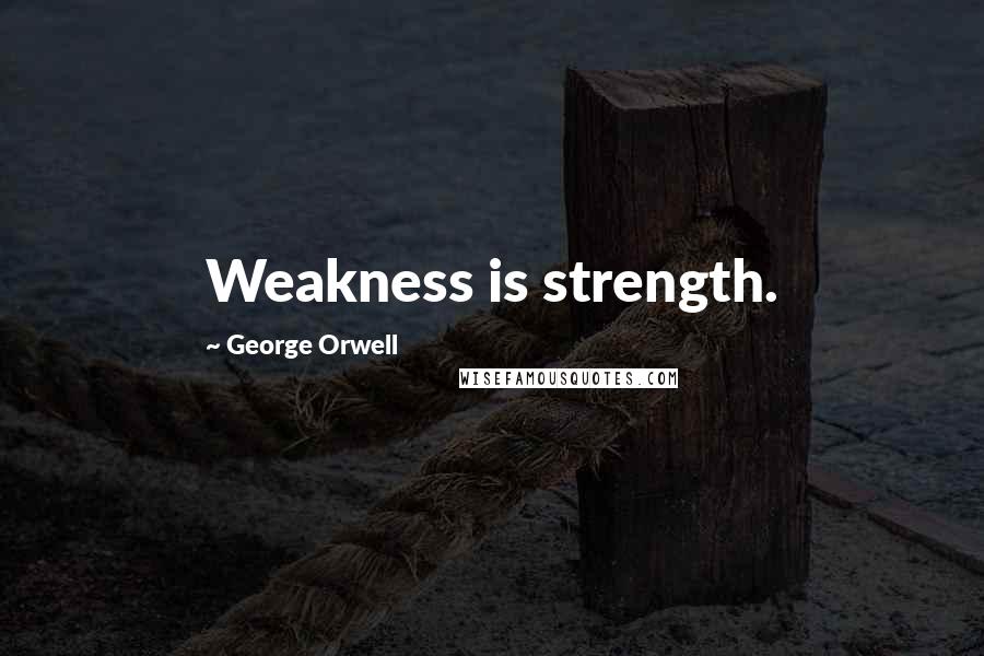 George Orwell Quotes: Weakness is strength.