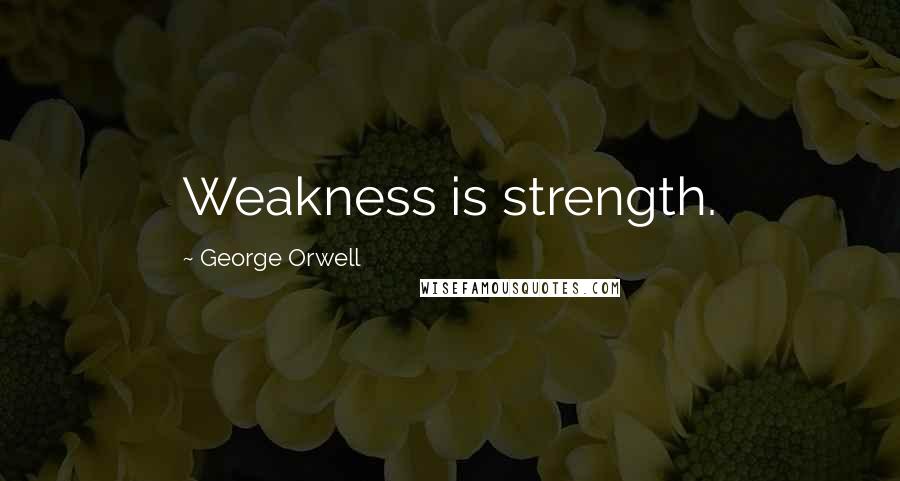 George Orwell Quotes: Weakness is strength.