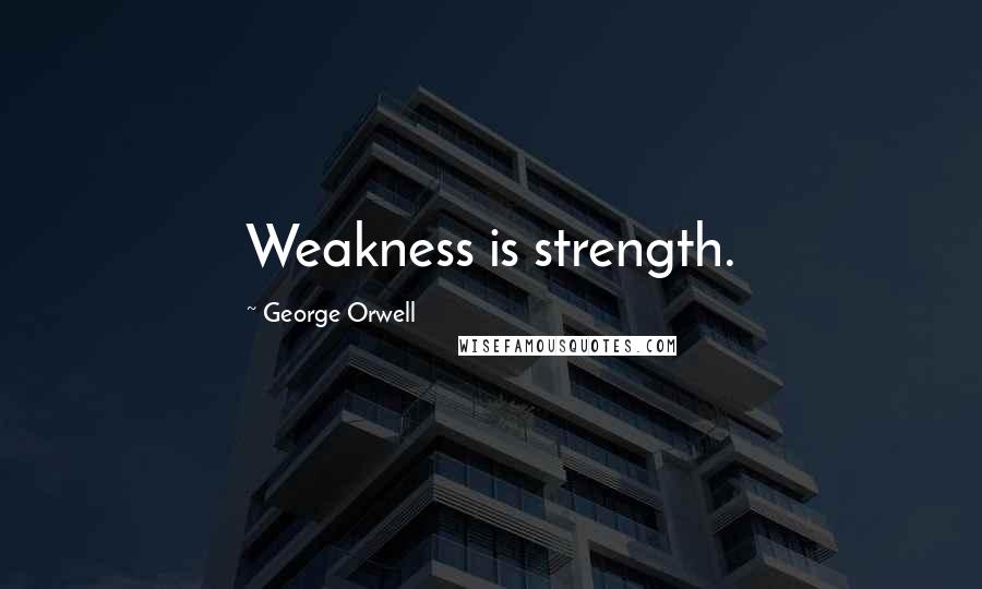 George Orwell Quotes: Weakness is strength.