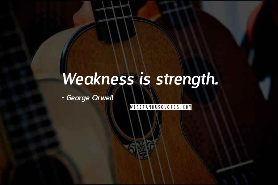 George Orwell Quotes: Weakness is strength.