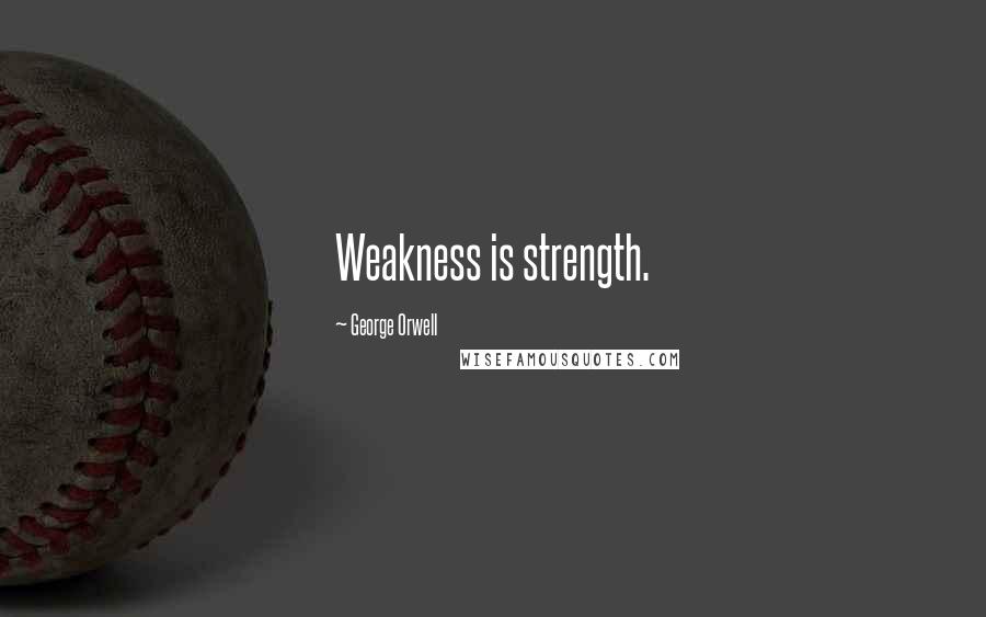 George Orwell Quotes: Weakness is strength.