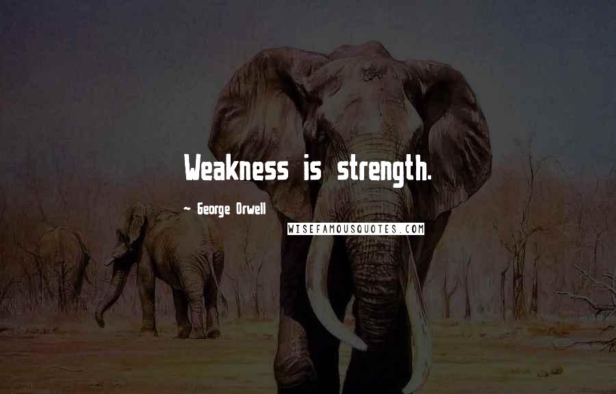 George Orwell Quotes: Weakness is strength.