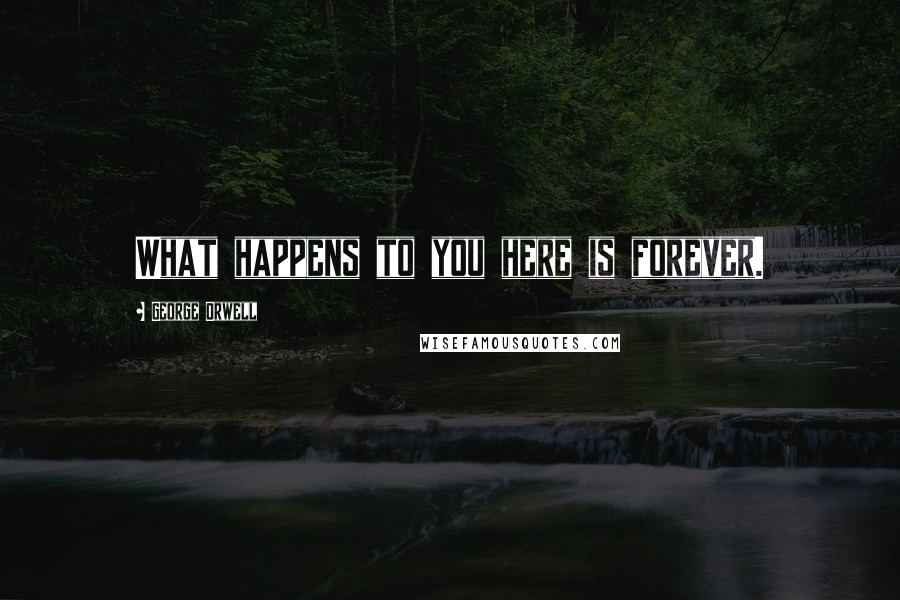 George Orwell Quotes: What happens to you here is forever.