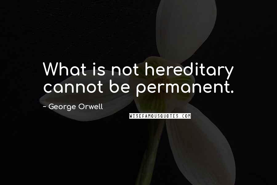 George Orwell Quotes: What is not hereditary cannot be permanent.