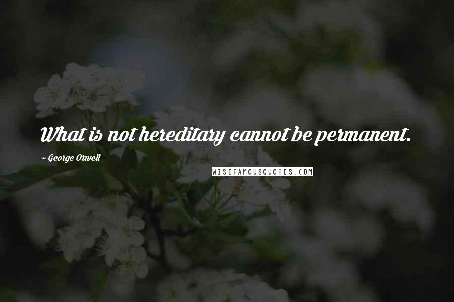 George Orwell Quotes: What is not hereditary cannot be permanent.