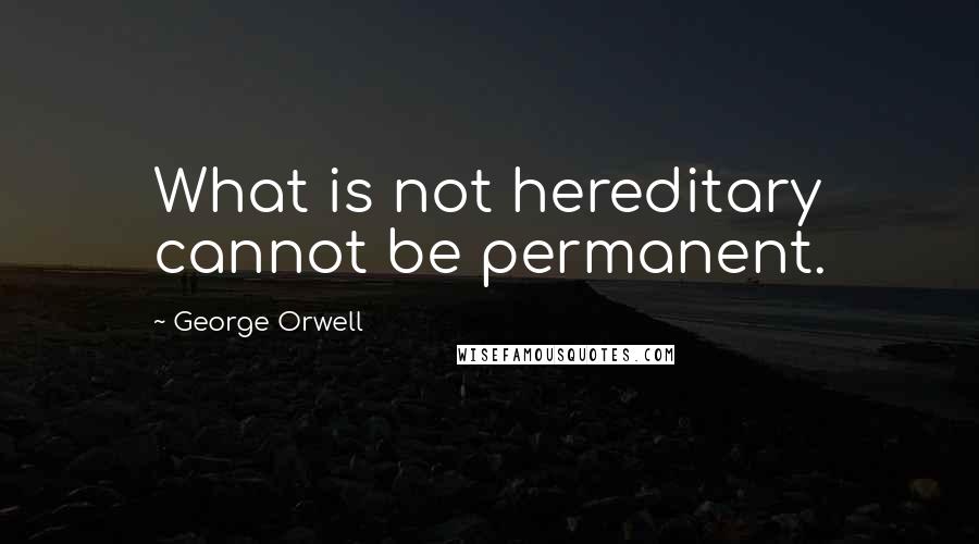 George Orwell Quotes: What is not hereditary cannot be permanent.