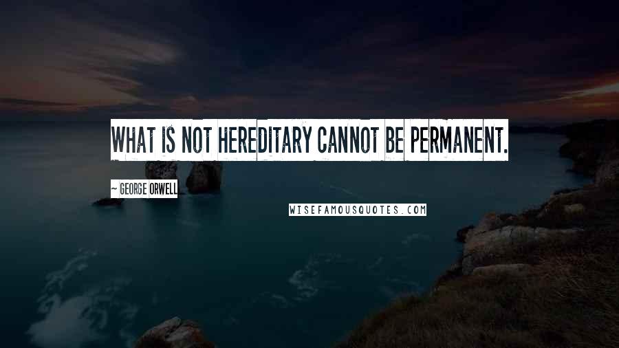 George Orwell Quotes: What is not hereditary cannot be permanent.