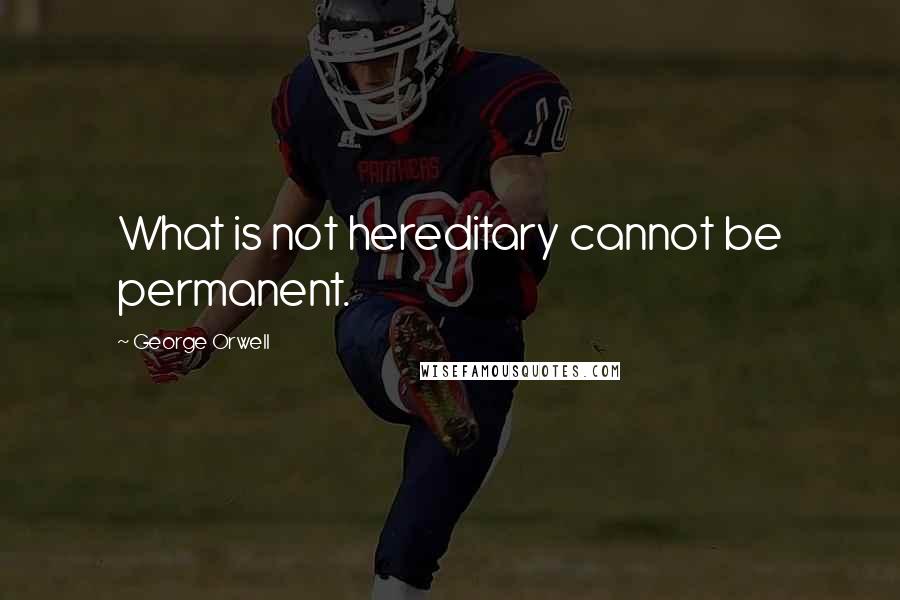 George Orwell Quotes: What is not hereditary cannot be permanent.