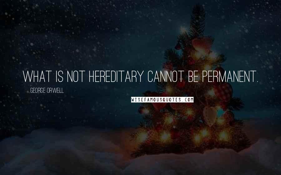 George Orwell Quotes: What is not hereditary cannot be permanent.