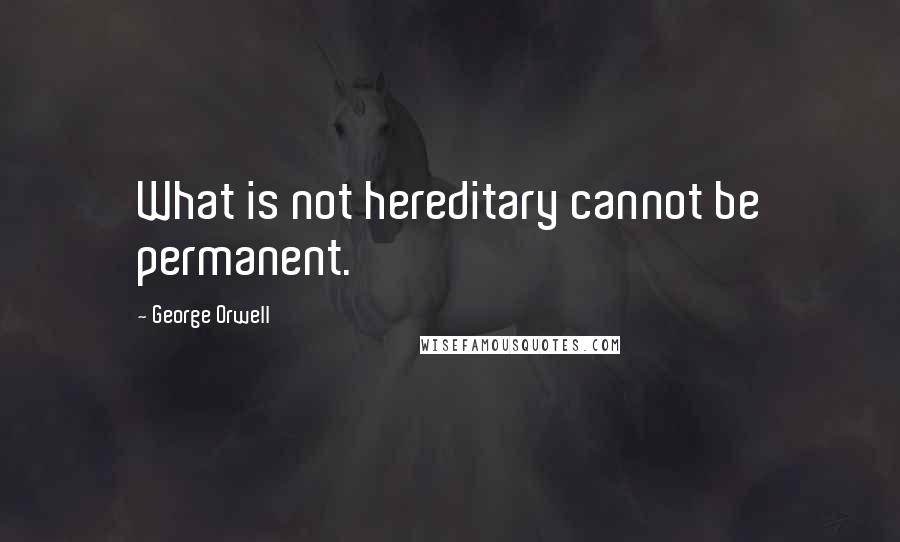 George Orwell Quotes: What is not hereditary cannot be permanent.