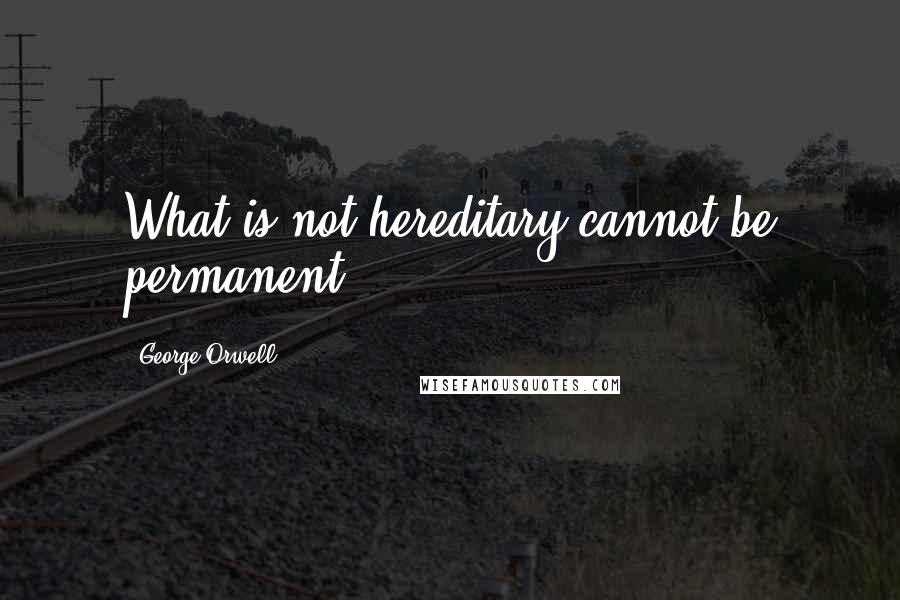 George Orwell Quotes: What is not hereditary cannot be permanent.