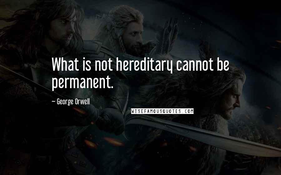 George Orwell Quotes: What is not hereditary cannot be permanent.