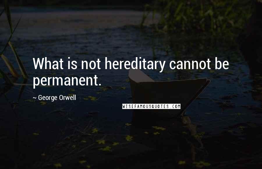 George Orwell Quotes: What is not hereditary cannot be permanent.