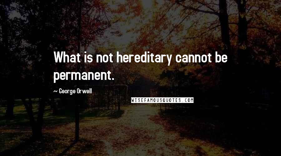 George Orwell Quotes: What is not hereditary cannot be permanent.