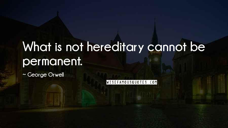 George Orwell Quotes: What is not hereditary cannot be permanent.