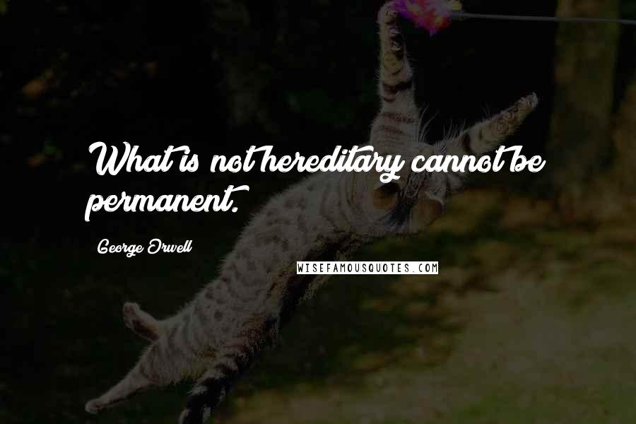 George Orwell Quotes: What is not hereditary cannot be permanent.