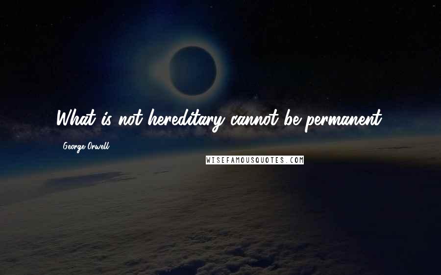 George Orwell Quotes: What is not hereditary cannot be permanent.