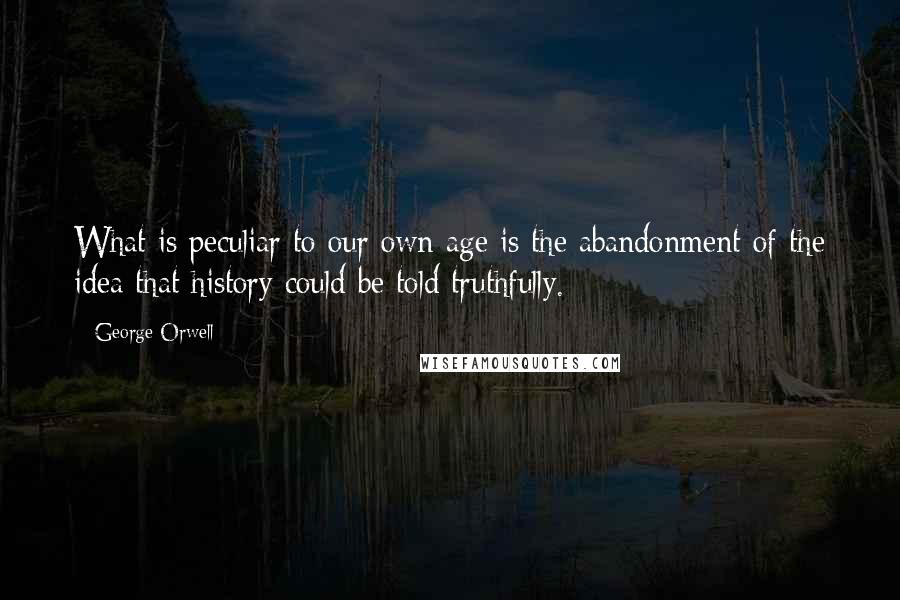 George Orwell Quotes: What is peculiar to our own age is the abandonment of the idea that history could be told truthfully.