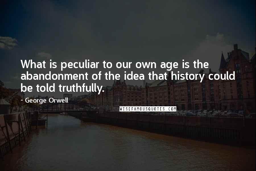 George Orwell Quotes: What is peculiar to our own age is the abandonment of the idea that history could be told truthfully.