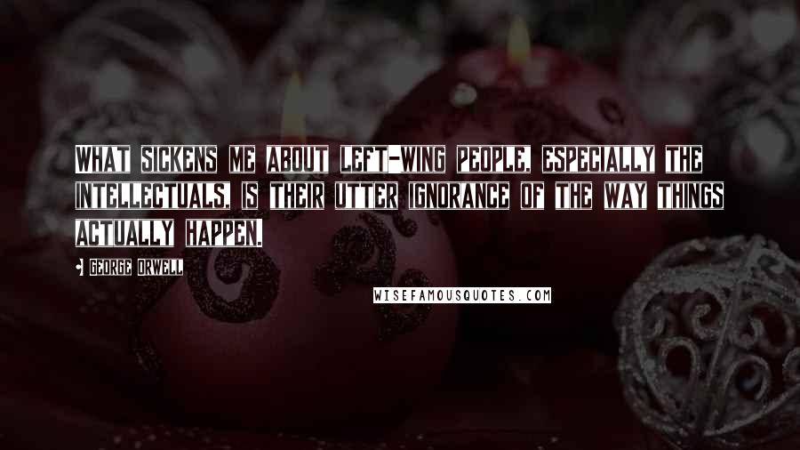 George Orwell Quotes: What sickens me about left-wing people, especially the intellectuals, is their utter ignorance of the way things actually happen.