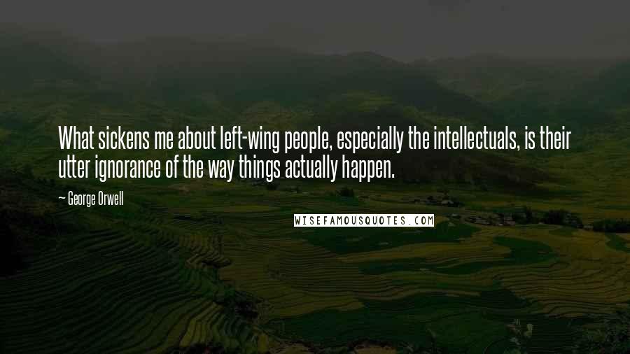 George Orwell Quotes: What sickens me about left-wing people, especially the intellectuals, is their utter ignorance of the way things actually happen.