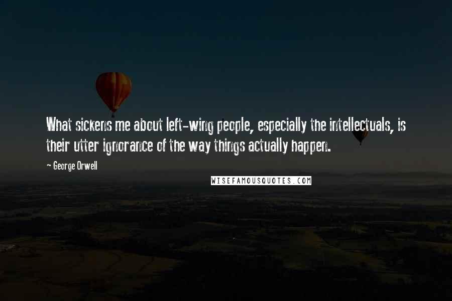 George Orwell Quotes: What sickens me about left-wing people, especially the intellectuals, is their utter ignorance of the way things actually happen.