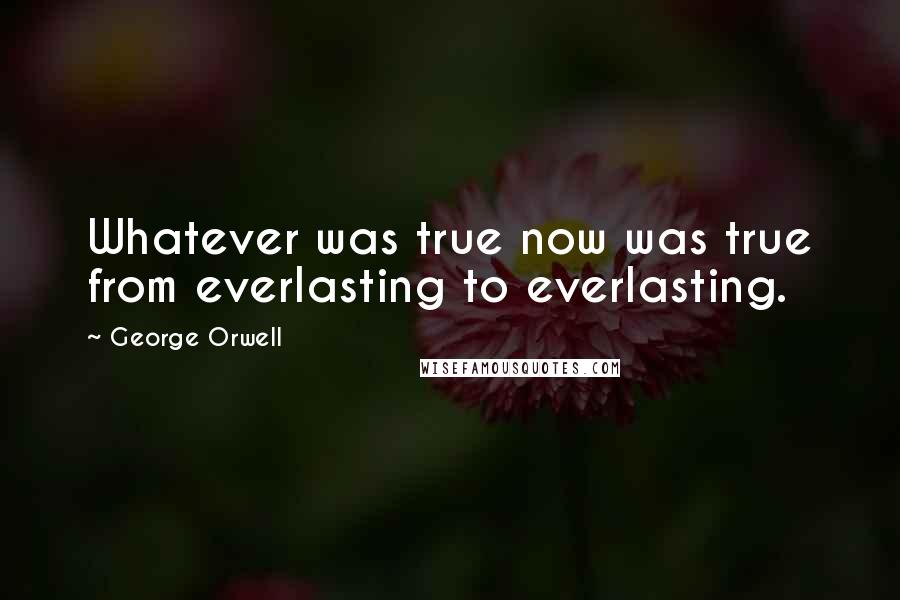 George Orwell Quotes: Whatever was true now was true from everlasting to everlasting.
