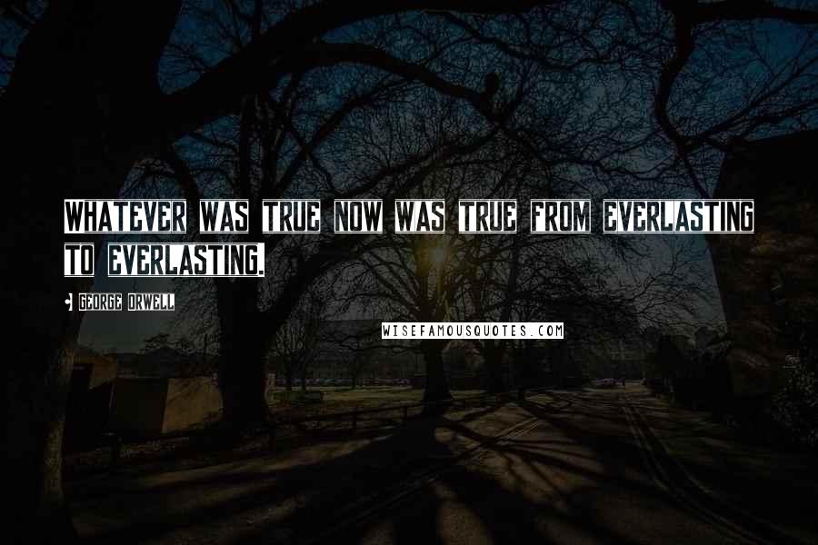 George Orwell Quotes: Whatever was true now was true from everlasting to everlasting.