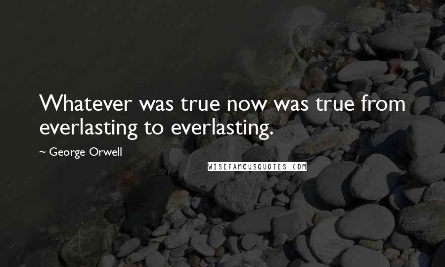 George Orwell Quotes: Whatever was true now was true from everlasting to everlasting.